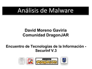 Análisis de Malware

          David Moreno Gaviria
         Comunidad DragonJAR

Encuentro de Tecnologías de la Información -
               SecurInf V.3
 