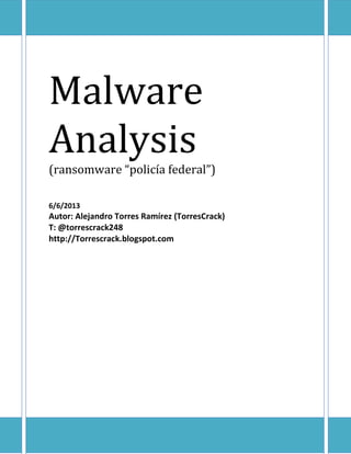 Malware
Analysis
(ransomware “policía federal”)
6/6/2013
Autor: Alejandro Torres Ramírez (TorresCrack)
T: @torrescrack248
http://Torrescrack.blogspot.com
 