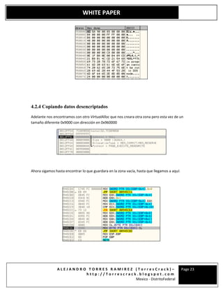A L E J A N D R O T O R R E S R A M I R E Z ( T o r r e s C r a c k ) –
h t t p : / / T o r r e s c r a c k . b l o g s p o t . c o m
Mexico - DistritoFederal
Page 23
WHITE PAPER
4.2.4 Copiando datos desencriptados
Adelante nos encontramos con otro VirtualAlloc que nos creara otra zona pero esta vez de un
tamaño diferente 0x9000 con dirección en 0x960000
Ahora sigamos hasta encontrar lo que guardara en la zona vacía, hasta que llegamos a aquí:
 
