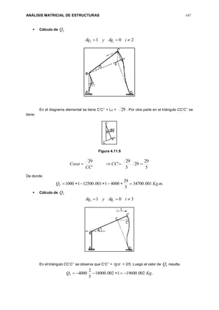 ANÁLISIS MATRICIAL DE ESTRUCTURAS 147
 Cálculo de 2Q
2012  iqyq i
En el diagrama elemental se tiene C’C’’ = L2 = 29 . Por otra parte en el triángulo CC’C’’ se
tiene:
Figura 4.11.9
5
29
29
5
29
'
'
29
 CC
CC
Cos
De donde:
..001.34700
5
29
40001001.12500110002 mKgQ 
 Cálculo de 3Q
3013  iqyq i
En el triángulo CC’C’’ se observa que C’C’’ = tg = 2/5. Luego el valor de 3Q resulta.
.002.196001002.18000
5
2
40003 KgQ 
 