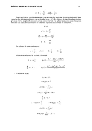 ANÁLISIS MATRICIAL DE ESTRUCTURAS 269
𝑖𝑣) ∅1
′
(𝑥 =
𝐿
2
) − = ∅1
′
(𝑥 =
𝐿
2
) +
Las dos primeras condiciones se relacionan a que en los apoyos el desplazamiento vertical es
nulo y las dos últimas condiciones a la continuidad en 𝑥 = 𝐿/2. En el centro de luz el desplazamiento y
giro es el mismo al aplicar la ecuación para el primer intervalo y al aplicar la ecuación para el segundo
intervalo. Con las cuatro condiciones se hallan las siguientes ecuaciones, en este orden.
𝐵 = 0
𝐶 𝐿 + 𝐷 =
𝐿2
6
𝐶 𝐿
2
+ 𝐷 −
𝐴 𝐿
2
= −
5 𝐿2
96
𝐶 − 𝐴 = −
3 𝐿
16
La solución de las ecuaciones es:
𝐴 =
5𝐿
16
𝐵 = 0 𝐶 =
𝐿
8
𝐷 =
𝐿2
24
Finalmente la función de forma ∅1(𝑥) resulta:
𝟎 ≤ 𝒙 ≤
𝑳
𝟐
∅1(𝑥) =
8 𝑥3
− 24 𝑥2
𝐿 + 15 𝐿2
𝑥
48 𝐸 𝐼 𝐿
𝑳
𝟐
≤ 𝒙 ≤ 𝑳 ∅ 𝟏(𝒙) =
2 𝑥3
− 6 𝑥2
𝐿 + 3 𝐿2
𝑥 + 𝐿3
24 𝐸𝐼 𝐿
 Cálculo de ∅ 𝟐(𝒙)
𝟎 ≤ 𝒙 ≤ 𝑳/𝟐
𝐸𝐼 ∅2
′′(𝑥) =
𝑥
𝐿
𝐸𝐼 ∅2
′ (𝑥) =
𝑥2
2 𝐿
+ 𝐴
𝐸𝐼 ∅2(𝑥) =
𝑥3
6 𝐿
+ 𝐴 𝑥 + 𝐵
𝑳
𝟐
≤ 𝒙 ≤ 𝑳
2 𝐸𝐼 ∅2
′′(𝑥) =
𝑥
𝐿
→ 𝐸𝐼 ∅2
′′(𝑥) =
𝑥
2 𝐿
𝐸𝐼 ∅2
′ (𝑥) =
𝑥2
4 𝐿
+ 𝐶
𝐸𝐼 ∅2(𝑥) =
𝑥3
12 𝐿
+ 𝐶 𝑥 + 𝐷
 