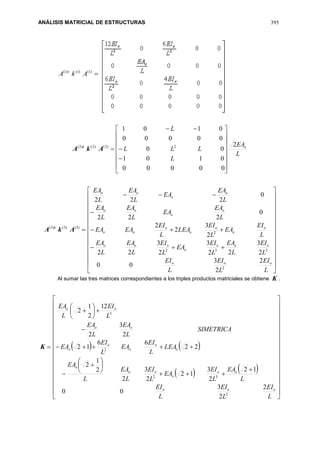 ANÁLISIS MATRICIAL DE ESTRUCTURAS 395
)2()2()2(
AkA t
L
EA
L
LLL
L
o2
00000
0101
00
00000
0101
2




















)3()3()3(
AkA t
































L
EI
L
EI
L
EI
L
EI
L
EA
L
EI
EA
L
EI
L
EA
L
EA
L
EI
EA
L
EI
LEA
L
EI
EAEA
L
EA
EA
L
EA
L
EA
L
EA
EA
L
EA
L
EA
ooo
ooo
o
ooo
o
o
o
o
o
oo
o
o
oo
o
o
oo
2
2
3
00
2
3
22
3
2
3
22
2
3
2
2
0
222
0
222
2
232
2
Al sumar las tres matrices correspondientes a los triples productos matriciales se obtiene K .
K    
   





















































L
EI
L
EI
L
EI
L
EA
L
EI
EA
L
EI
L
EA
L
EA
LEA
L
EI
EA
L
EI
EA
SIMETRICA
L
EA
L
EA
L
EI
L
EA
ooo
oo
o
oo
o
o
o
o
o
o
oo
oo
2
2
3
00
12
2
3
12
2
3
2
2
1
2
22
66
12
2
3
2
12
2
1
2
2
32
2
3
)1()1()1(
AkA t
 