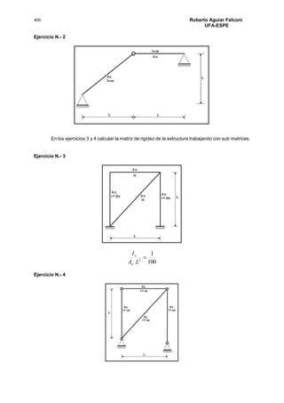 406 Roberto Aguiar Falconí
UFA-ESPE
Ejercicio N.- 2
En los ejercicios 3 y 4 calcular la matriz de rigidez de la estructura trabajando con sub matrices.
Ejercicio N.- 3
100
1
2

LA
I
o
o
Ejercicio N.- 4
 