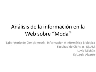 Análisis de la información en la
         Web sobre “Moda”
Laboratorio de Cienciometría, Información e Informática Biológica
                                     Facultad de Ciencias, UNAM
                                                    Layla Michán
                                                 Eduardo Alvarez
 