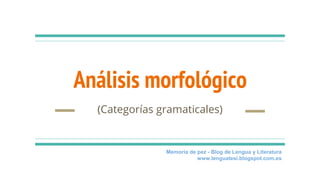 Análisis morfológico
(Categorías gramaticales)
Memoria de pez - Blog de Lengua y Literatura
www.lenguatesi.blogspot.com.es
 