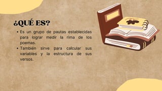 ¿QUÉ ES?
¿QUÉ ES?
Es un grupo de pautas establecidas
para lograr medir la rima de los
poemas.
También sirve para calcular sus
variables y la estructura de sus
versos.
 