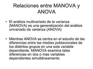 Relaciones entre MANOVA y ANOVA<br />El análisis multivariado de la varianza (MANOVA) es una generalización del análisis u...