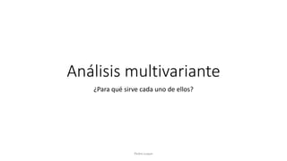 Análisis multivariante
¿Para qué sirve cada uno de ellos?
Pedro Luque
 