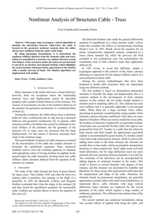 Abstract—This paper aims to propose a mixed algorithm to
simulate the interaction between cable-truss; the study is
focused on the geometric nonlinear analysis since the cables
always have nonlinear behavior under static loads.
By using lagrangian formulations, it is determined the
nonlinear stiffness matrices from the elements cable and truss,
which are assembled to a structure on a global reference system.
The balance of the structures under the action of external loads
is solved by an iterative incremental method, which highlights
the secant method; which gets better approaches to the solution
with a smaller increase in loads. The solution algorithms are
implemented with matlab.
Index Terms—Cable, nonlinear, truss.
I. INTRODUCTION
Many structures in the initial state have a linear behavior;
however, there are exceptions where the relationship
between force and displacement cannot be described
properly with a model of linear behavior of the structure. The
sources of non-linearity are due to the nonlinear behavior of
the material, the geometric nonlinearity or a combined effect
of these [1].
Among the exceptions, the cables always have a nonlinear
behavior with a nonlinearity due to only having a tensional
behavior and geometric nonlinearity [2]. In general, cable
structures exhibit a flexibility that cannot be attributed to low
axial stiffness of the elements; but the geometry of the
structure [3], in many cases are structures that has large
displacements, for that reason it becomes necessary their
study in the nonlinear range.
The usual methods of analysis of cable structures are based
on the discretization of the cable into smaller elements to
formulate the equilibrium equations. Then, numerical
methods used to solve the resulting equations or elements
with appropriate values of Young modulus are applied. In the
present paper the cable structures, dividing them into cable
stiffness matrix elements deduced from the equation of the
catenary are studied.
A. Antecedent
The study of the cable element has been of great interest
for many years. Thus Galileo 1638 says that the form of a
trailing cable is parabolic, this analogy to the flight of a
projectile. In 1691 the Bernoulli, Leibnitz and Huygens
brothers concluded that it has the shape of the catenary [4]
and they found the equilibrium equations for inextensible
cable. Leibnitz use calculus theory to derive the equation of
this curve [5].
Manuscript received April 5, 2014; July 11, 2014.
The authors are with University National of Engineering of Peru, Puno
(e-mail: dencoarita@hotmail.com, leo_flo_gon_2005@yahoo.com)
The Bernoulli brothers also made the general differential
equation of equilibrium of a chain element, under various
loads that considers the effects of incorporating stretching
Hooke's Law. In 1891, Routh solved the equation for an
elastic symmetrically suspended catenary comprised of a
linear elastic material [6], while the previous job Feld
extended to not symmetrical case, but unfortunately the
coordinates used in both solutions made their application
difficult [4].
In 1981 Irvine, to avoid this difficulty, adopts a
Lagrangian approach to the solution of the elastic catenary
obtaining an expression for the tangent stiffness matrix of a
non-symmetrical elastic cable.
Among the various methodologies that have been
proposed to model cable structures, these are represented
using two different methods.
The first method is based on interpolation polynomial
functions to describe the shape and displacement; this is a
common method in the development of finite element
analysis. In this context, the two nodes straight element is
element used in modeling cables [5]. This element has only
axial stiffness and it is generally applicable to pre-stressed
cables. When there are a large curvature loose cables,
presenting its geometry is performed by a large number of bar
elements; analysis becomes inefficient while there are more
degrees of freedom. When you want to model the loose cable,
the modulus of elasticity is replaced by an equivalent module,
which takes into account the flexible cable, this rigid as was
proposed by Ernst [5]. Usually in a cable that has relatively
high stresses and short length, the approximate equivalent
module is recommended for good results [7]. Another model
is the multi-node isoperimetric element, which is achieved by
adding more nodes to the finite element; the elements are
usually three or four nodes, which use parabolic interpolation
functions or cubes respectively. Such cables work well with
small deflections, but for large deflections must use more
elements derived continuity between elements is not met [8].
The continuity of the derivative can be accomplished by
adding degrees of rotational freedom to the nodes. This
model is known as curved elements with degrees of free
rotation, and this element was developed by Gambhir and
Batchelor [5], those using cubic polynomials which describe
the displacement and shape of the cable. Therefore, the
elements based on polynomial interpolation are generally
appropriate to model cables with small vertical deflections, as
mentioned above, cable elements with large vertical
deflections many elements are employed for the curved
geometry of the cable, which requires a large number of
arithmetic operations. This influences the solution time of the
problem [8].
The second method uses analytical formulations taking
into account effects of applied load along the cable, and
Nonlinear Analysis of Structures Cable - Truss
Ever Coarita and Leonardo Flores
160
IACSIT International Journal of Engineering and Technology, Vol. 7, No. 3, June 2015
DOI: 10.7763/IJET.2015.V7.786
 