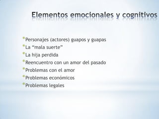 * Personajes (actores) guapos y guapas
* La “mala suerte”
* La hija perdida
* Reencuentro con un amor del pasado
* Problemas con el amor
* Problemas económicos
* Problemas legales
 