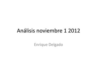 Análisis noviembre 1 2012

      Enrique Delgado
 