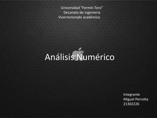 Universidad “Fermín Toro”
      Decanato de ingeniería
   Vicerrectorado académico




Análisis Numérico


                                Integrante
                                Miguel Perrotta
                                21302226
 