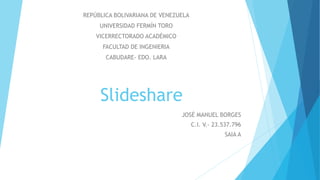 Slideshare
JOSÉ MANUEL BORGES
C.I. V.- 23.537.796
SAIA A
REPÚBLICA BOLIVARIANA DE VENEZUELA
UNIVERSIDAD FERMÍN TORO
VICERRECTORADO ACADÉMICO
FACULTAD DE INGENIERIA
CABUDARE- EDO. LARA
 