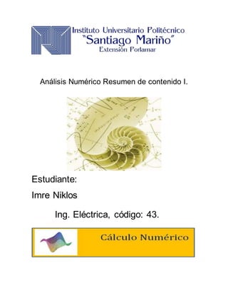 Análisis Numérico Resumen de contenido I.
Estudiante:
Imre Niklos
Ing. Eléctrica, código: 43.
 