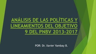 ANÁLISIS DE LAS POLÍTICAS Y
LINEAMIENTOS DEL OBJETIVO
9 DEL PNBV 2013-2017
POR: Dr. Xavier Yambay B.
 