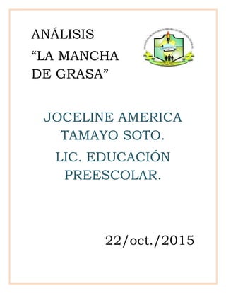 ANÁLISIS
“LA MANCHA
DE GRASA”
JOCELINE AMERICA
TAMAYO SOTO.
LIC. EDUCACIÓN
PREESCOLAR.
22/oct./2015
 