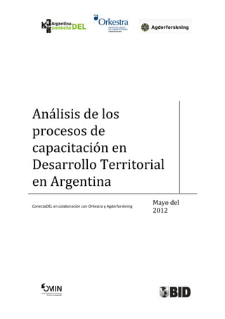 Análisis de los
procesos de
capacitación en
Desarrollo Territorial
en Argentina
ConectaDEL en colaboración con Orkestra y Agderforskning
                                                           Mayo del
                                                           2012
 