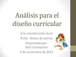 Análisis para el
diseño curricular
A la consideración de la
Profa: Bettys de arenas
Presentado por:
Itzel Concepción
4 de noviembre de 2013

 