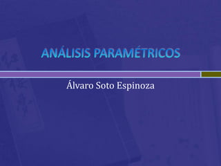 ANÁLISIS PARAMÉTRICOS Álvaro Soto Espinoza 
