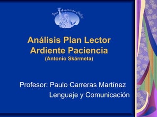 Análisis Plan Lector
Ardiente Paciencia
(Antonio Skármeta)
Profesor: Paulo Carreras Martínez
Lenguaje y Comunicación
 