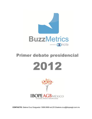 Primer debate presidencial


                        2012


CONTACTO: Selene Cruz Ocegueda / 5999.9999 ext.2513/selene.cruz@ibopeagb.com.mx
 