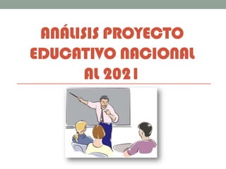 ANÁLISIS PROYECTO
EDUCATIVO NACIONAL
AL 2021
 