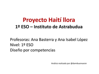 Proyecto Haití llora
1º ESO – Instituto de Astrabudua
Profesoras: Ana Basterra y Ana Isabel López
Nivel: 1º ESO
Diseño por competencias
Análisis realizado por @damibuenvaron
 