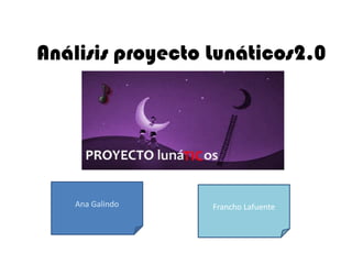 Análisis proyecto Lunáticos2.0
Ana Galindo Francho Lafuente
 