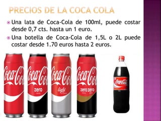  Una lata de Coca-Cola de 100ml, puede costar
desde 0,7 cts. hasta un 1 euro.
 Una botella de Coca-Cola de 1,5L o 2L puede
costar desde 1.70 euros hasta 2 euros.
 