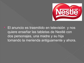  El anuncio es trasmitido en televisión y nos
quiere enseñar las tabletas de Nestlé con
dos personajes, una madre y su hija
tomando la merienda antiguamente y ahora.
 