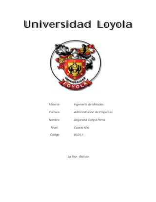 Universidad Loyola
La Paz - Bolivia
Materia: Ingeniería de Métodos.
Carrera: Administración de Empresas.
Nombre: Alejandra Cutipa Poma.
Nivel: Cuarto Año.
Código 8325-1
 
