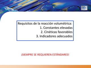 Requisitos de la reacción volumétrica:
                1. Constantes elevadas
                 2. Cinéticas favorables
             3. Indicadores adecuados




  ¡SIEMPRE SE REQUIEREN ESTÁNDARES!
 