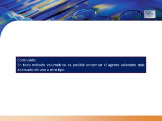 Conclusión:
En todo método volumétrico es posible encontrar el agente valorante más
adecuado de uno u otro tipo.
 