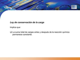 Ley de conservación de la carga

Implica que:

 La suma total de cargas antes y después de la reacción química
  permanece constante.
 
