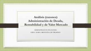 Análisis (razones)
Administración de Deuda,
Rentabilidad y de Valor Mercado
ADMINISTRACION FINANCIERA
LIDCA. MARIA ARGENTINA DE TREMINIO
 