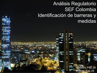 Análisis Regulatorio
             SEF Colombia
Identificación de barreras y
                   medidas




                  Medellin, Feb 28
                  Bogotá, Feb 29
 