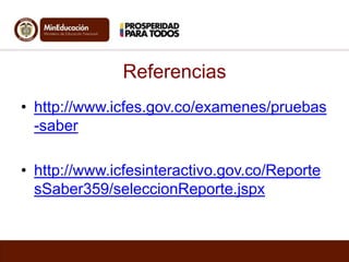 Referencias
• http://www.icfes.gov.co/examenes/pruebas
-saber
• http://www.icfesinteractivo.gov.co/Reporte
sSaber359/seleccionReporte.jspx

 