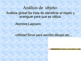 Análisis de objeto:
Análisis global:Se trata de identificar el objeto y
averiguar para que se utiliza.
-Nombre:Lapicero
-Utilidad:Sirve para escribir,dibujar,etc...