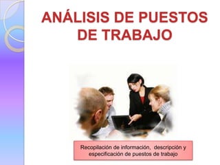 ANÁLISIS DE PUESTOS
DE TRABAJO

Recopilación de información, descripción y
especificación de puestos de trabajo

 