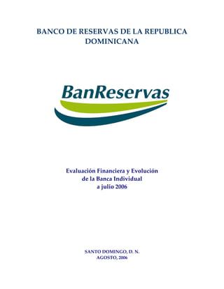 BANCO DE RESERVAS DE LA REPUBLICA
          DOMINICANA




      Evaluación Financiera y Evolución
           de la Banca Individual
                 a julio 2006




            SANTO DOMINGO, D. N.
                AGOSTO, 2006
 
