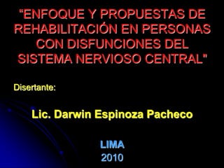 “ENFOQUE Y PROPUESTAS DE
REHABILITACIÓN EN PERSONAS
CON DISFUNCIONES DEL
SISTEMA NERVIOSO CENTRAL"
Disertante:
Lic. Darwin Espinoza Pacheco
LIMA
2010
 