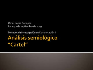Análisis semiológico“Cartel” Omar López Enríquez Lunes, 7 de septiembre de 2009 Métodos de Investigación en Comunicación II 