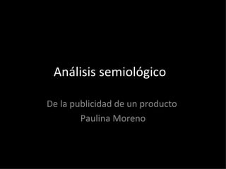 Análisis semiológico  De la publicidad de un producto  Paulina Moreno 