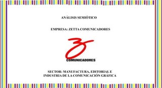 ANÁLISIS SEMIÓTICO
EMPRESA: ZETTA COMUNICADORES
SECTOR: MANUFACTURA, EDITORIAL E
INDUSTRIA DE LA COMUNICACIÓN GRÁFICA
 