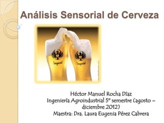 Análisis Sensorial de Cerveza




               Héctor Manuel Rocha Díaz
     Ingeniería Agroindustrial 5º semestre (agosto –
                    diciembre 2012)
        Maestra: Dra. Laura Eugenia Pérez Cabrera
 