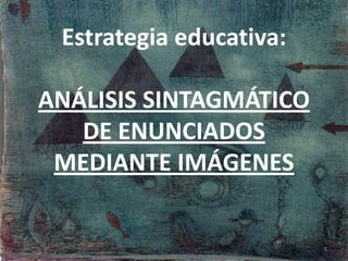 Estrategia educativa:

ANÁLISIS SINTAGMÁTICO
   DE ENUNCIADOS
 MEDIANTE IMÁGENES


                         1
 