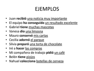 EJEMPLOS
• Juan recibió una noticia muy importante
• El equipo ha conseguido un resultado excelente
• Gabriel tiene muchas mascotas
• Vanesa dio una limosna
• Mauro conservó mis cartas
• Cecilia adornó el parque
• Silvia preparó una torta de chocolate
• Iré a hacer las compras
• Mi compañera de trabajo pidió un café
• Belén tiene piojos
• Nahuel colecciona botellas de cerveza
 