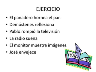 EJERCICIO
• El panadero hornea el pan
• Demóstenes reflexiona
• Pablo rompió la televisión
• La radio suena
• El monitor muestra imágenes
• José envejece
 