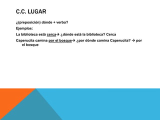 C.C. LUGAR
¿(preposición) dónde + verbo?
Ejemplos:
La biblioteca está cerca ¿dónde está la biblioteca? Cerca
Caperucita camina por el bosque ¿por dónde camina Caperucita?  por
el bosque

 