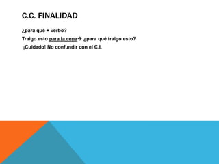 C.C. FINALIDAD
¿para qué + verbo?
Traigo esto para la cena ¿para qué traigo esto?
¡Cuidado! No confundir con el C.I.

 